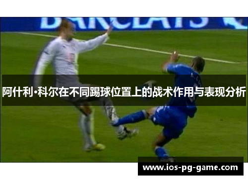 阿什利·科尔在不同踢球位置上的战术作用与表现分析