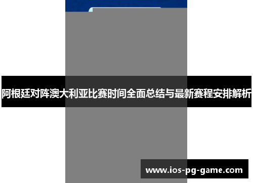 阿根廷对阵澳大利亚比赛时间全面总结与最新赛程安排解析