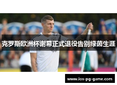 克罗斯欧洲杯谢幕正式退役告别绿茵生涯 克罗斯欧洲杯谢幕正式退役告别绿茵生涯