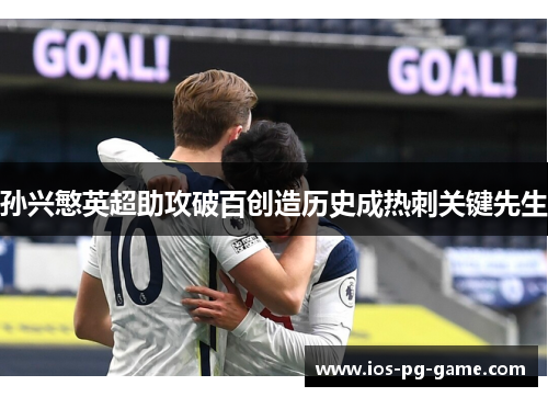 孙兴慜英超助攻破百创造历史成热刺关键先生 孙兴慜英超助攻破百创造历史成热刺关键先生