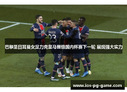 巴黎圣日耳曼女足力克皇马晋级国内杯赛下一轮 展现强大实力