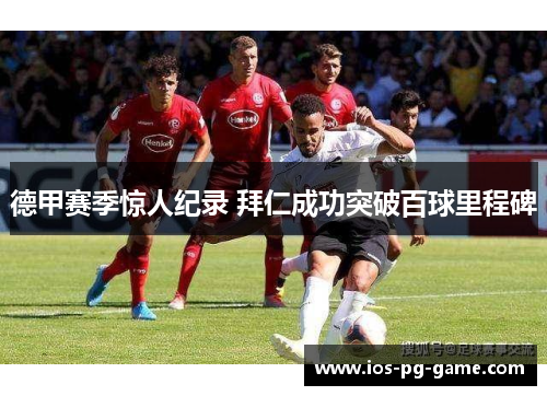 德甲赛季惊人纪录 拜仁成功突破百球里程碑