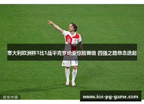 意大利欧洲杯1比1战平克罗地亚惊险晋级 四强之路悬念迭起 意大利欧洲杯1比1战平克罗地亚惊险晋级 四强之路悬念迭起