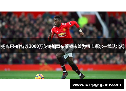 扬库巴·明特以3000万英镑加盟布莱顿未曾为纽卡斯尔一线队出战