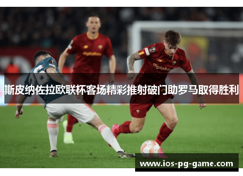 斯皮纳佐拉欧联杯客场精彩推射破门助罗马取得胜利 斯皮纳佐拉欧联杯客场精彩推射破门助罗马取得胜利