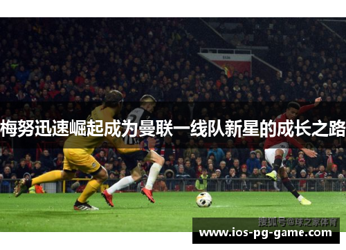 梅努迅速崛起成为曼联一线队新星的成长之路