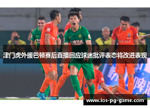 津门虎外援巴顿赛后直播回应球迷批评表态将改进表现