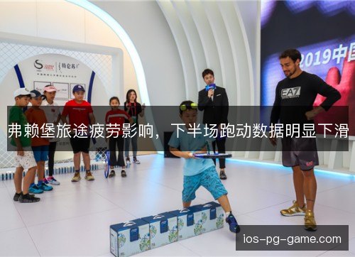 弗赖堡旅途疲劳影响，下半场跑动数据明显下滑