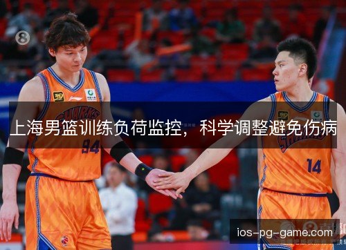 上海男篮训练负荷监控,科学调整避免伤病 上海男篮训练负荷监控,科学调整避免伤病